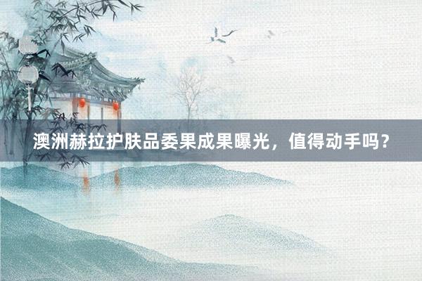 澳洲赫拉护肤品委果成果曝光，值得动手吗？