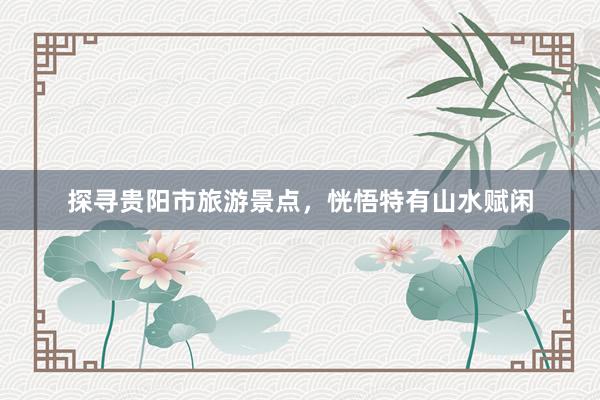 探寻贵阳市旅游景点，恍悟特有山水赋闲