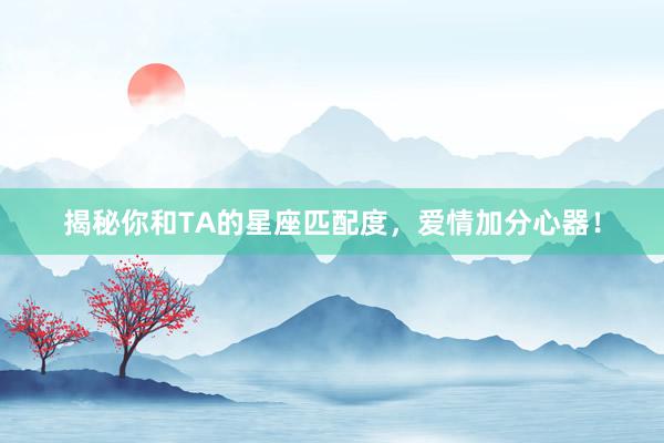 揭秘你和TA的星座匹配度，爱情加分心器！