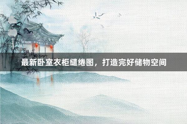 最新卧室衣柜缱绻图，打造完好储物空间