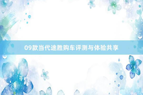 09款当代途胜购车评测与体验共享