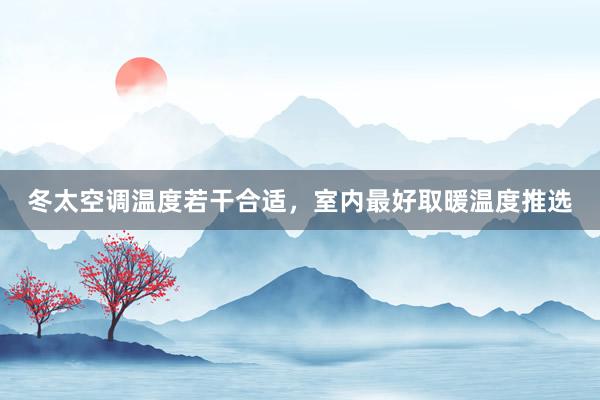 冬太空调温度若干合适，室内最好取暖温度推选