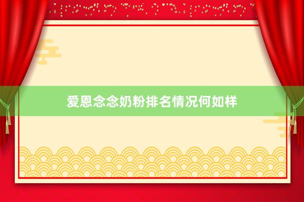 爱恩念念奶粉排名情况何如样