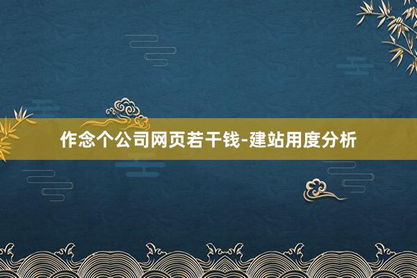 作念个公司网页若干钱-建站用度分析